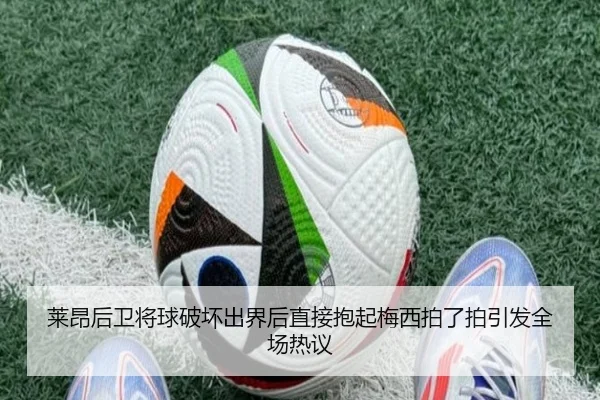 莱昂后卫将球破坏出界后直接抱起梅西拍了拍引发全场热议（Kaiyun）