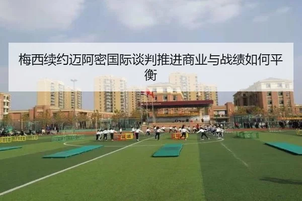 梅西续约迈阿密国际谈判推进商业与战绩如何平衡（Kaiyun）